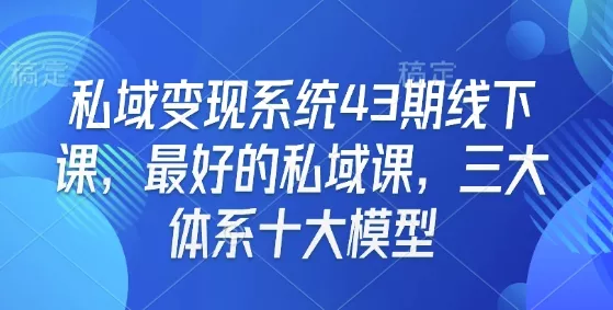 私域变现系统43期线下课,最好的私域课,三大体系十大模型