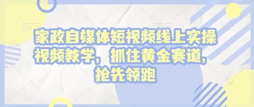 家政自媒体短视频线上实操视频教学，抓住黄金赛道，抢先领跑!