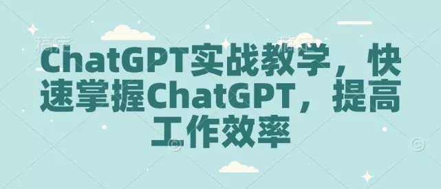 ChatGPT实战教学,快速掌握ChatGPT,提高工作效率