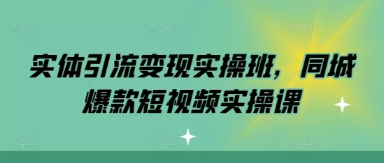 实体引流变现实操班，同城爆款短视频实操课