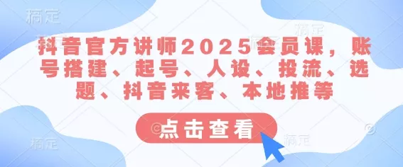 抖音官方讲师2025会员课,账号搭建、起号、人设、投流、选题、抖音来客、本地推等