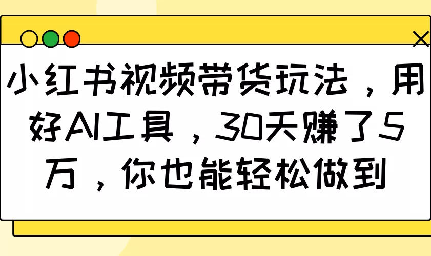 小红书视频带货玩法,用好AI工具,30天赚了5万,你也能轻松做到