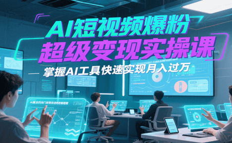 AI短视频爆粉超级变现实操课，掌握AI工具快速实现月入过万