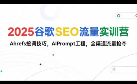 2025谷歌SEO流量实训营;，Ahrefs挖词技巧，AIPrompt工程，全渠道流量抢夺