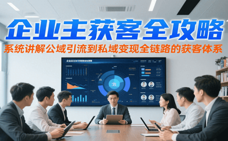 企业主获客全攻略，系统讲解公域引流到私域变现全链路的获客体系
