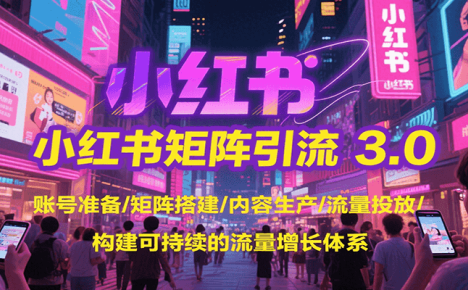小红书矩阵引流3.0，账号准备/矩阵搭建/内容生产/流量投放/构建可持续的流量增长体系
