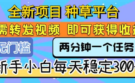 全新项目 种草平台 只需要转发任务视频 即可获得收益 新手小白每天300+