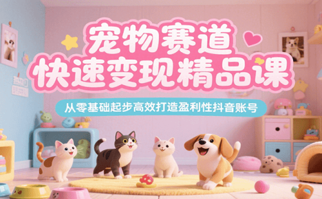 宠物赛道快速变现精品课，从零基础起步高效打造盈利性抖音账号