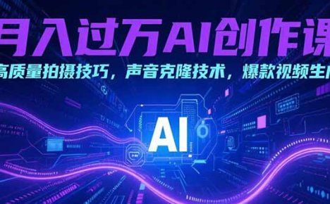 月入过万AI创作课：高质量拍摄技巧，声音克隆技术，爆款视频生成